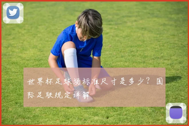 世界杯足球场标准尺寸是多少？国际足联规定详解