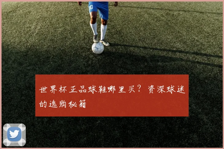 世界杯正品球鞋哪里买？资深球迷的选购秘籍