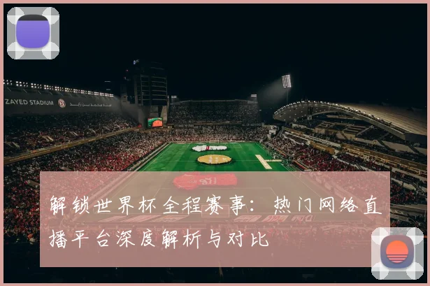 解锁世界杯全程赛事：热门网络直播平台深度解析与对比