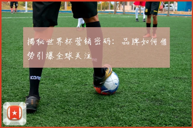 揭秘世界杯营销密码：品牌如何借势引爆全球关注