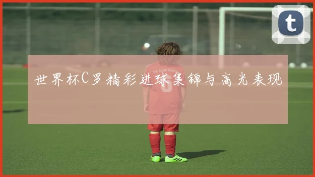 世界杯C罗精彩进球集锦与高光表现