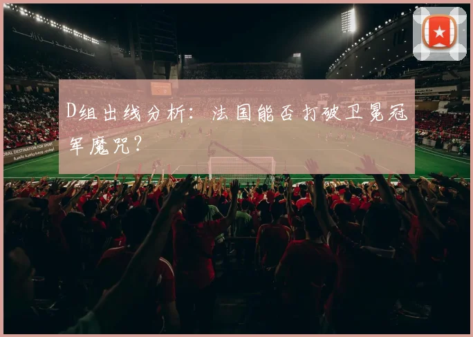 D组出线分析：法国能否打破卫冕冠军魔咒？