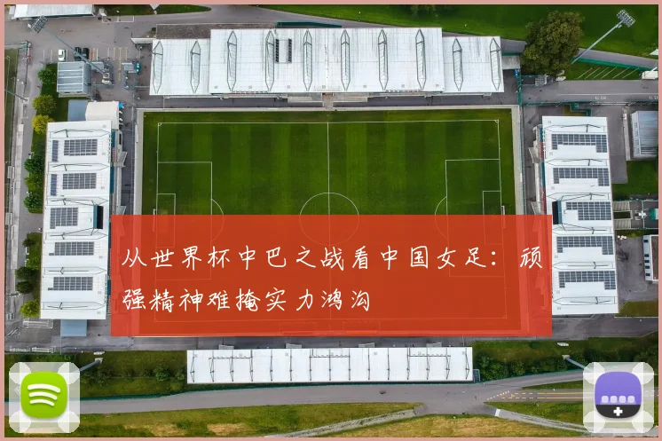 从世界杯中巴之战看中国女足：顽强精神难掩实力鸿沟